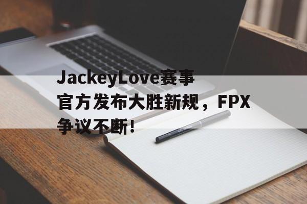 九游娱乐-包含JackeyLove赛事官方发布大胜新规，FPX争议不断！的词条